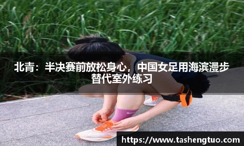 北青：半决赛前放松身心，中国女足用海滨漫步替代室外练习