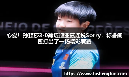 心爱！孙颖莎3-0筛选迪亚兹连说Sorry，称誉闺蜜打出了一场精彩竞赛