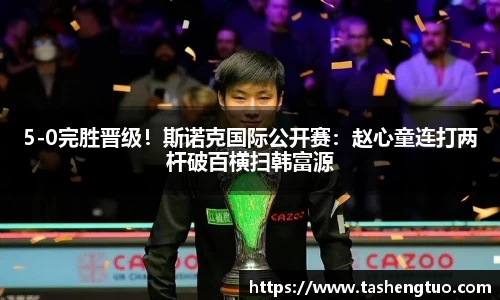 5-0完胜晋级！斯诺克国际公开赛：赵心童连打两杆破百横扫韩富源