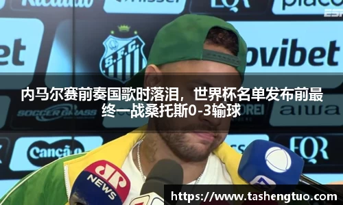 内马尔赛前奏国歌时落泪，世界杯名单发布前最终一战桑托斯0-3输球